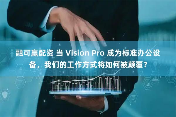 融可赢配资 当 Vision Pro 成为标准办公设备，我们的工作方式将如何被颠覆？
