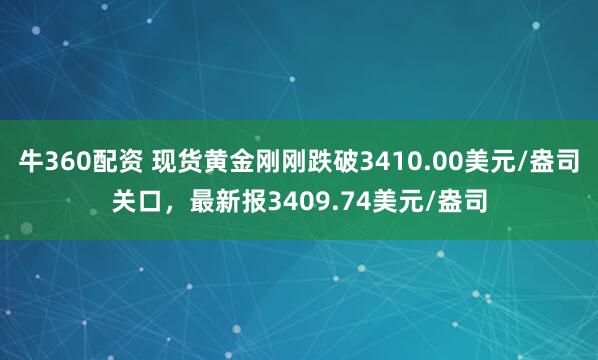 牛360配资 现货黄金刚刚跌破3410.00美元/盎司关口，最新报3409.74美元/盎司