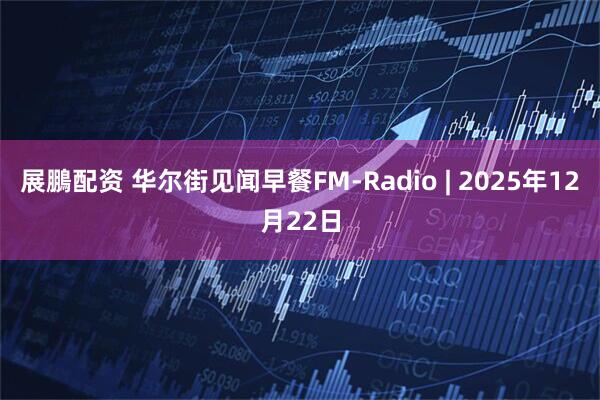 展鵬配资 华尔街见闻早餐FM-Radio | 2025年12月22日