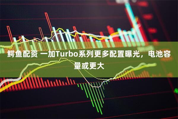 鳄鱼配资 一加Turbo系列更多配置曝光，电池容量或更大
