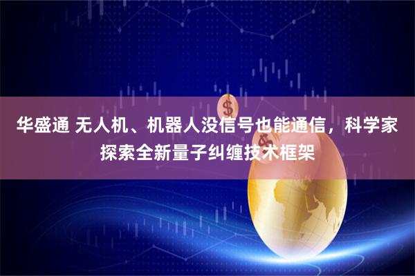 华盛通 无人机、机器人没信号也能通信，科学家探索全新量子纠缠技术框架