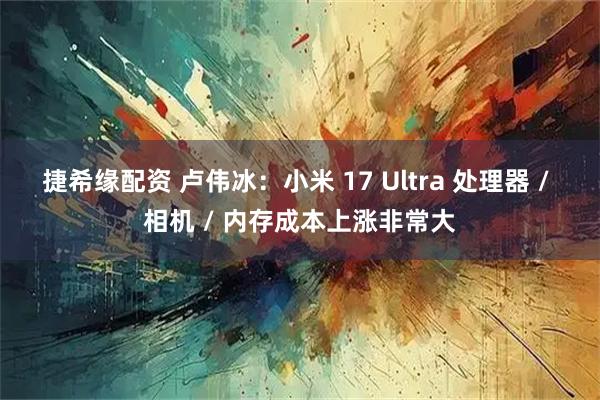 捷希缘配资 卢伟冰：小米 17 Ultra 处理器 / 相机 / 内存成本上涨非常大