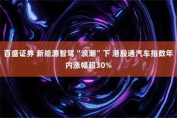 百盛证券 新能源智驾“浪潮”下 港股通汽车指数年内涨幅超30%
