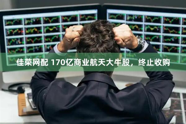 佳荣网配 170亿商业航天大牛股，终止收购