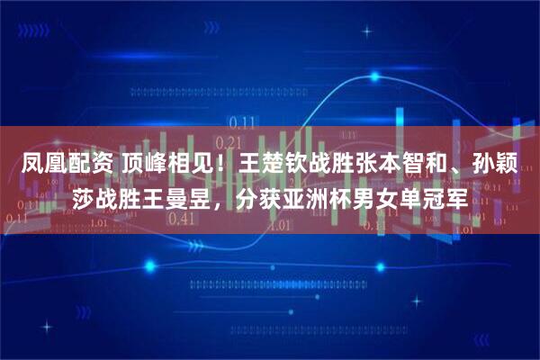 凤凰配资 顶峰相见！王楚钦战胜张本智和、孙颖莎战胜王曼昱，分获亚洲杯男女单冠军