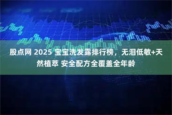 股点网 2025 宝宝洗发露排行榜，无泪低敏+天然植萃 安全配方全覆盖全年龄