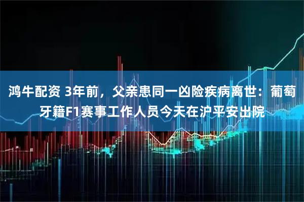 鸿牛配资 3年前，父亲患同一凶险疾病离世：葡萄牙籍F1赛事工作人员今天在沪平安出院