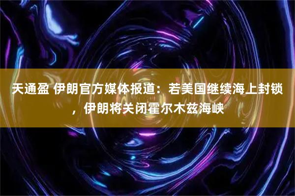 天通盈 伊朗官方媒体报道：若美国继续海上封锁，伊朗将关闭霍尔木兹海峡