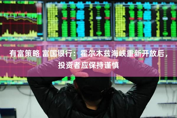 有富策略 富国银行：霍尔木兹海峡重新开放后，投资者应保持谨慎