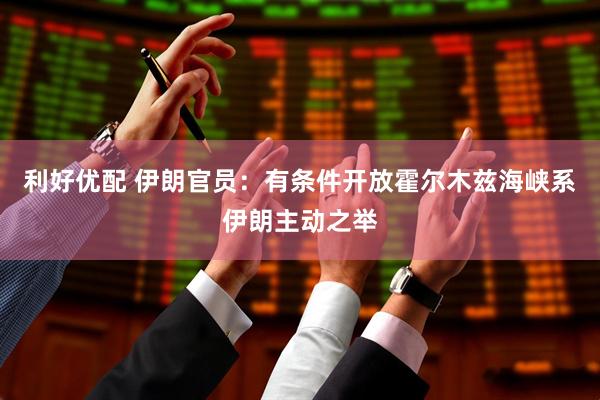 利好优配 伊朗官员：有条件开放霍尔木兹海峡系伊朗主动之举