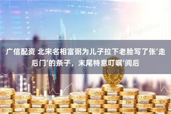 广信配资 北宋名相富弼为儿子拉下老脸写了张‘走后门’的条子，末尾特意叮嘱‘阅后