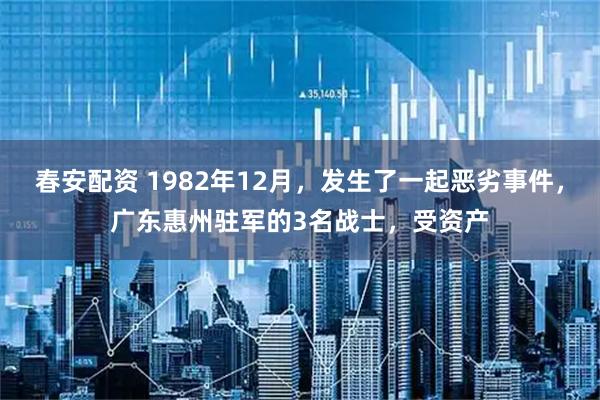春安配资 1982年12月，发生了一起恶劣事件，广东惠州驻军的3名战士，受资产