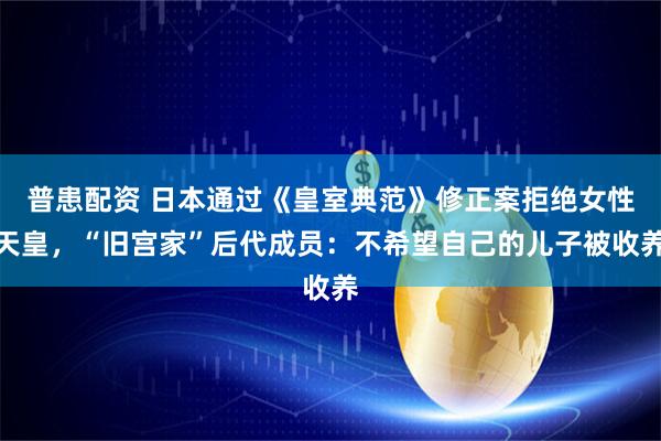 普患配资 日本通过《皇室典范》修正案拒绝女性天皇，“旧宫家”后代成员：不希望自己的儿子被收养
