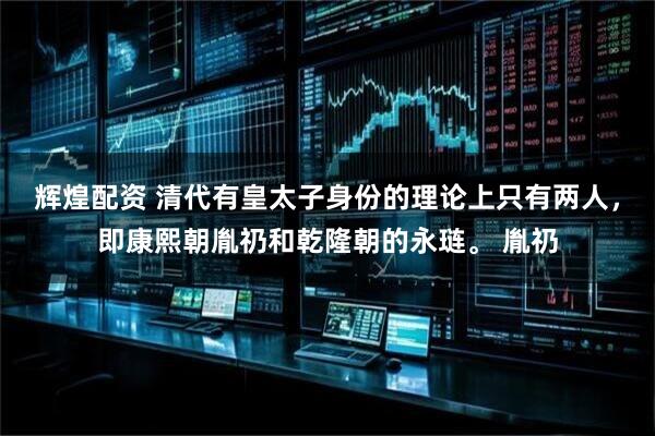 辉煌配资 清代有皇太子身份的理论上只有两人，即康熙朝胤礽和乾隆朝的永琏。 胤礽
