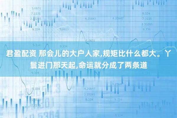 君盈配资 那会儿的大户人家,规矩比什么都大。丫鬟进门那天起,命运就分成了两条道