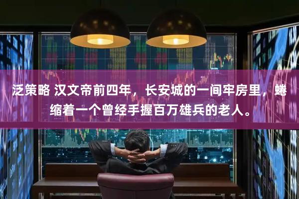 泛策略 汉文帝前四年，长安城的一间牢房里，蜷缩着一个曾经手握百万雄兵的老人。